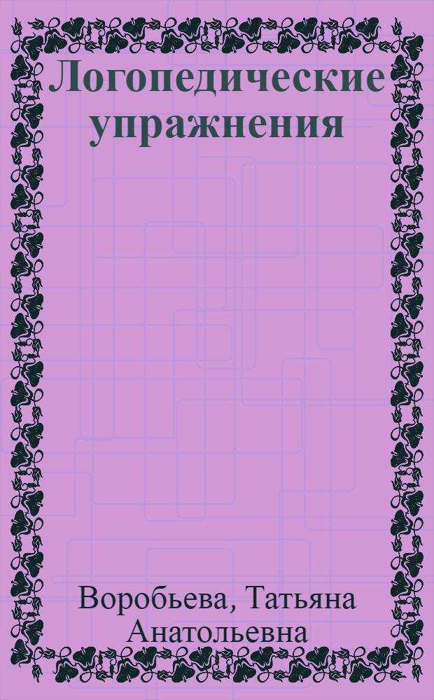 Логопедические упражнения : артикуляционная гимнастика : веселые стихи, развивающие игры, рисунки и пояснения для родителей : для детей 4-6 лет