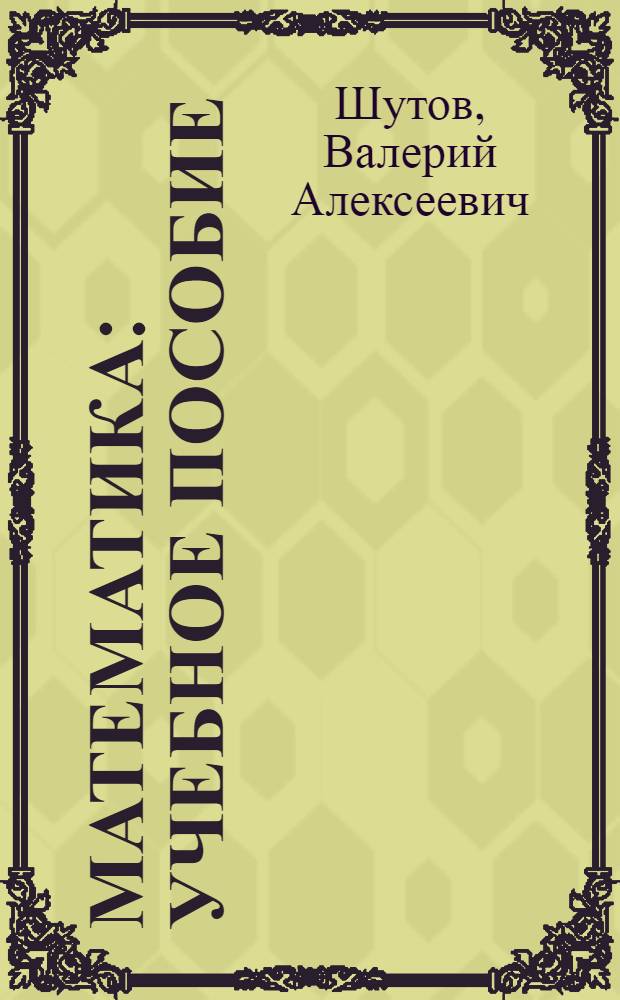 Математика : учебное пособие : для студентов первого курса специальностей 270301 "Архитектура" и 270303 "Дизайн архитектурной среды"