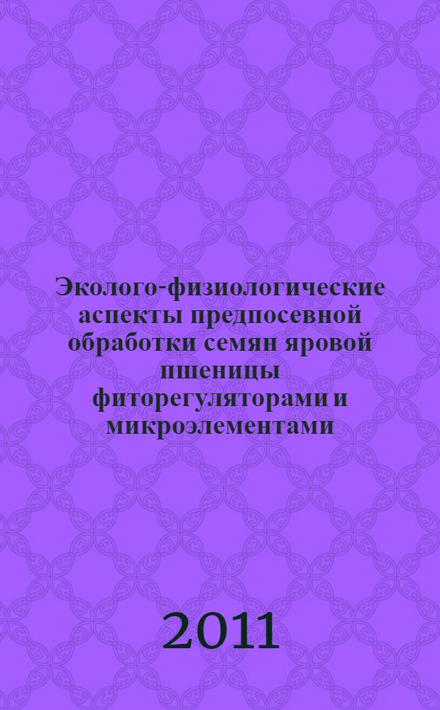 Эколого-физиологические аспекты предпосевной обработки семян яровой пшеницы фиторегуляторами и микроэлементами