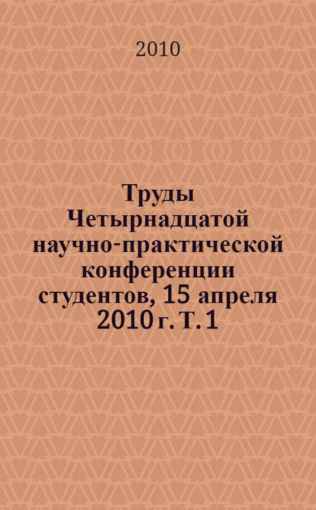 Труды Четырнадцатой научно-практической конференции студентов, 15 апреля 2010 г. Т. 1