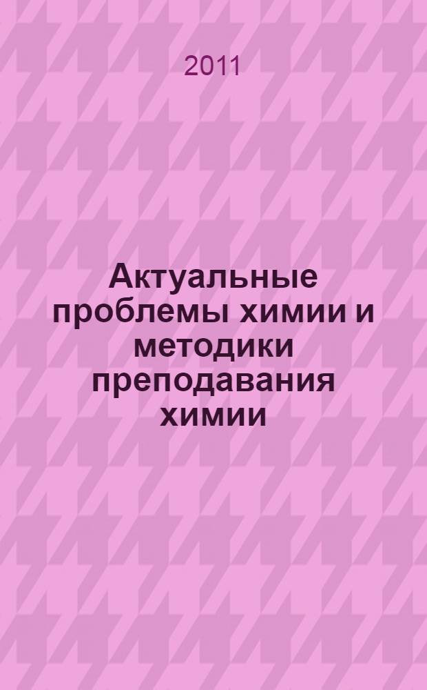 Актуальные проблемы химии и методики преподавания химии : материалы всероссийской с международным участием очно-заочной научно-практической конференции "Актуальные проблемы химии и методики преподавания химии", г. Саранск, 12 мая 2011 г