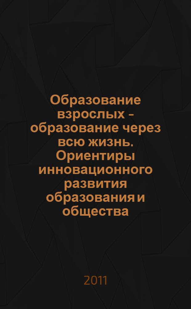 Образование взрослых - образование через всю жизнь. Ориентиры инновационного развития образования и общества. (Ч. 1)
