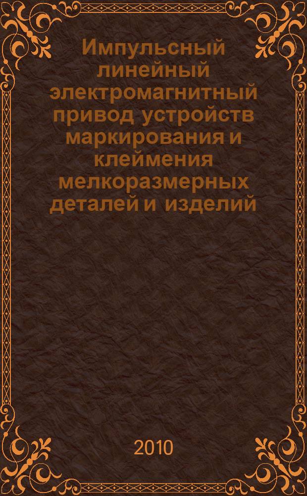 Импульсный линейный электромагнитный привод устройств маркирования и клеймения мелкоразмерных деталей и изделий : монография