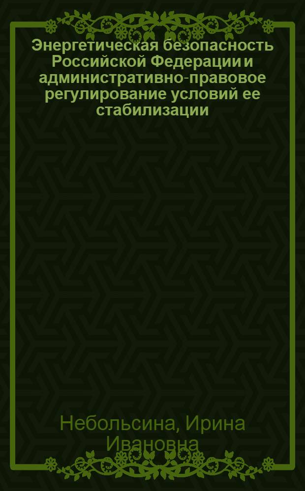 Энергетическая безопасность Российской Федерации и административно-правовое регулирование условий ее стабилизации : автореферат диссертации на соискание ученой степени кандидата юридических наук : специальность 12.00.14 <Административное право, финансовое право, информационное право>