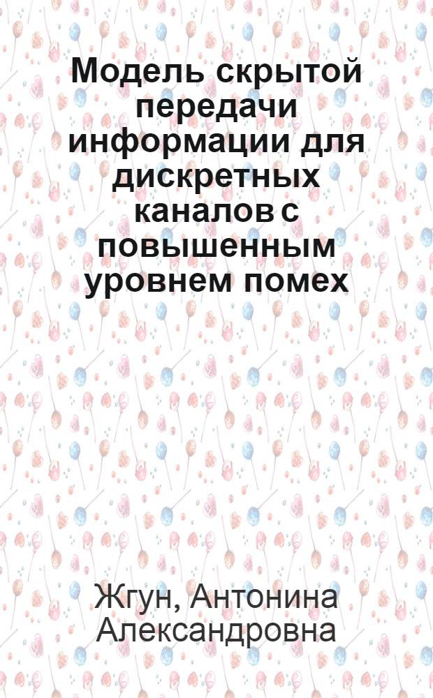 Модель скрытой передачи информации для дискретных каналов с повышенным уровнем помех : автореферат диссертации на соискание ученой степени кандидата технических наук : специальность 05.13.18 <Математическое моделирование, численные методы и комплексы программ>