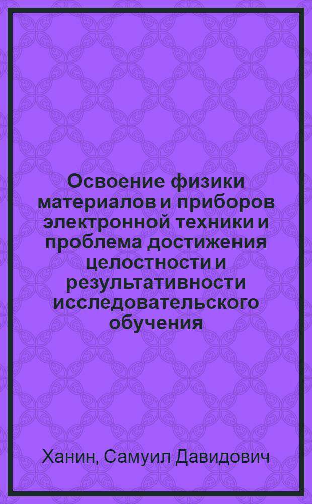 Освоение физики материалов и приборов электронной техники и проблема достижения целостности и результативности исследовательского обучения : монография