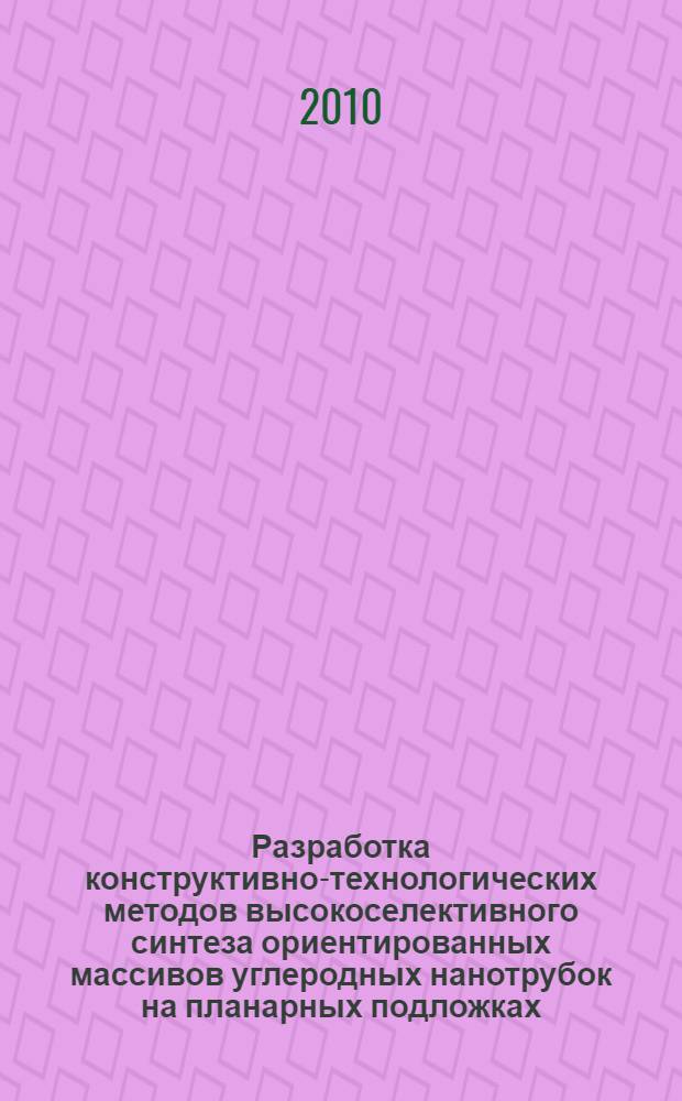 Разработка конструктивно-технологических методов высокоселективного синтеза ориентированных массивов углеродных нанотрубок на планарных подложках : автореферат диссертации на соискание ученой степени кандидата технических наук : специальность 05.27.01 <Твердотельная электроника, радиоэлектронные компоненты, микро- и наноэлектроника на квантовых эффектах>