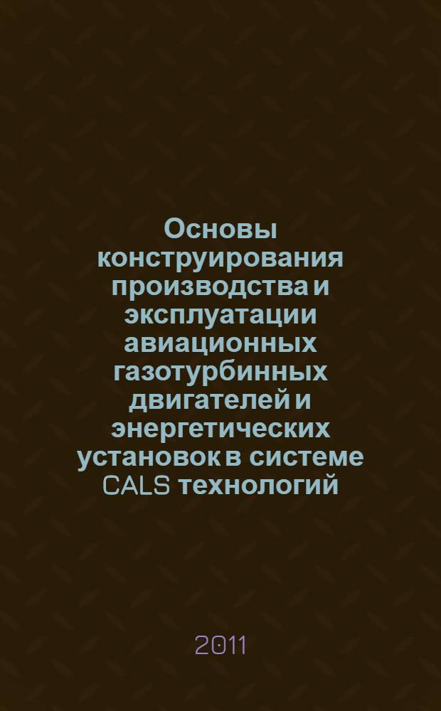 Основы конструирования производства и эксплуатации авиационных газотурбинных двигателей и энергетических установок в системе CALS технологий : учебник для студентов высших учебных заведений по специальности 160300 "Двигатели летательных аппаратов" и специальности 160301 "Авиационные двигатели и энергетические установки" : в 3 кн
