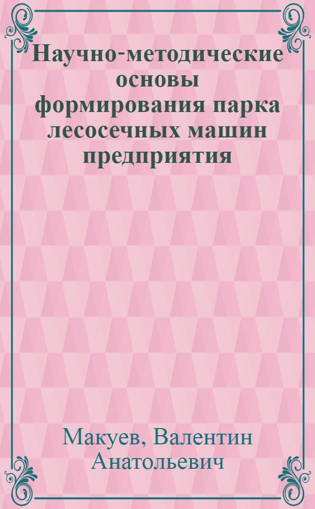 Научно-методические основы формирования парка лесосечных машин предприятия : автореферат диссертации на соискание ученой степени доктора технических наук : специальность 05.21.01 <Технология и машины лесозаготовок и лесного хозяйства>
