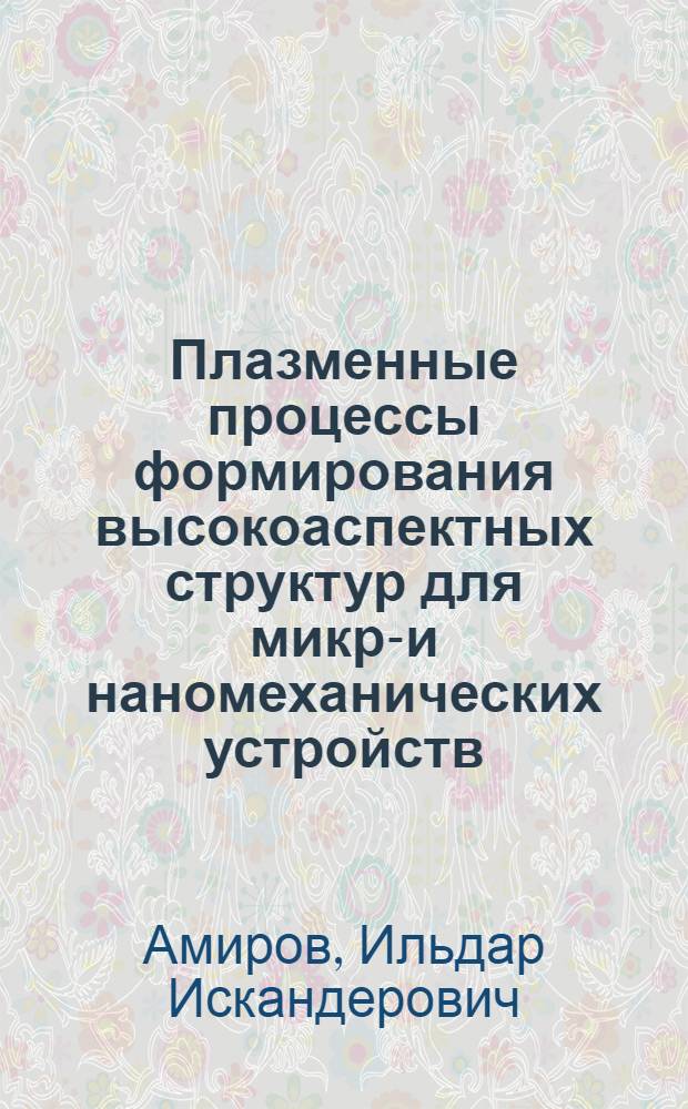 Плазменные процессы формирования высокоаспектных структур для микро- и наномеханических устройств : автореферат диссертации на соискание ученой степени доктора физико-математических наук : специальность 05.27.01 <Твердотельная электроника, радиоэлектронные компоненты, микро- и наноэлектроника на квантовых эффектах>
