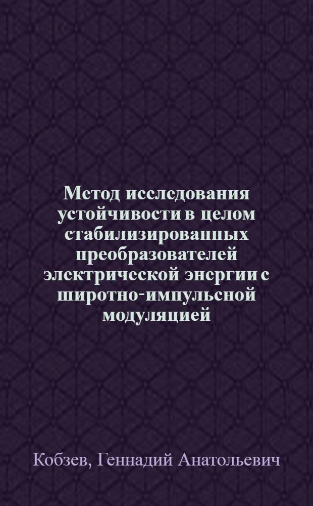 Метод исследования устойчивости в целом стабилизированных преобразователей электрической энергии с широтно-импульсной модуляцией : автореферат диссертации на соискание ученой степени кандидата технических наук : специальность 05.09.12 <Силовая электроника>