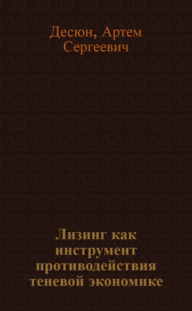 Лизинг как инструмент противодействия теневой экономике : автореферат диссертации на соискание ученой степени кандидата экономических наук : специальность 08.00.05 <Экономика и управление народным хозяйством по отраслям и сферам деятельности>