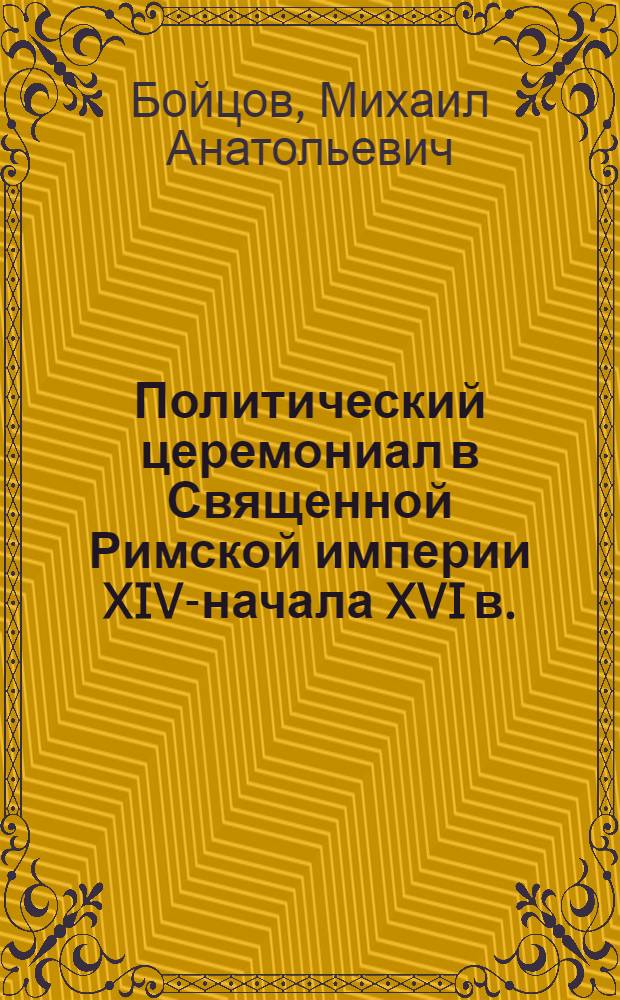 Политический церемониал в Священной Римской империи XIV-начала XVI в. : автореферат диссертации на соискание ученой степени доктора исторических наук : специальность 07.00.03 <Всеобщая история соответствующего периода>