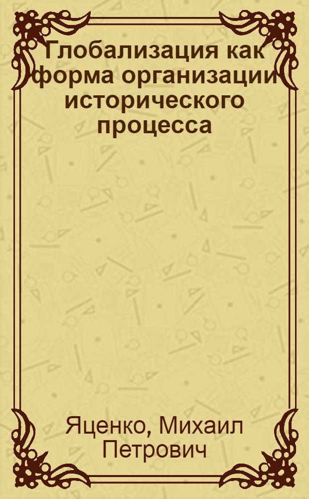 Глобализация как форма организации исторического процесса : автореферат диссертации на соискание ученой степени доктора философских наук : специальность 09.00.11 <Социальная философия>