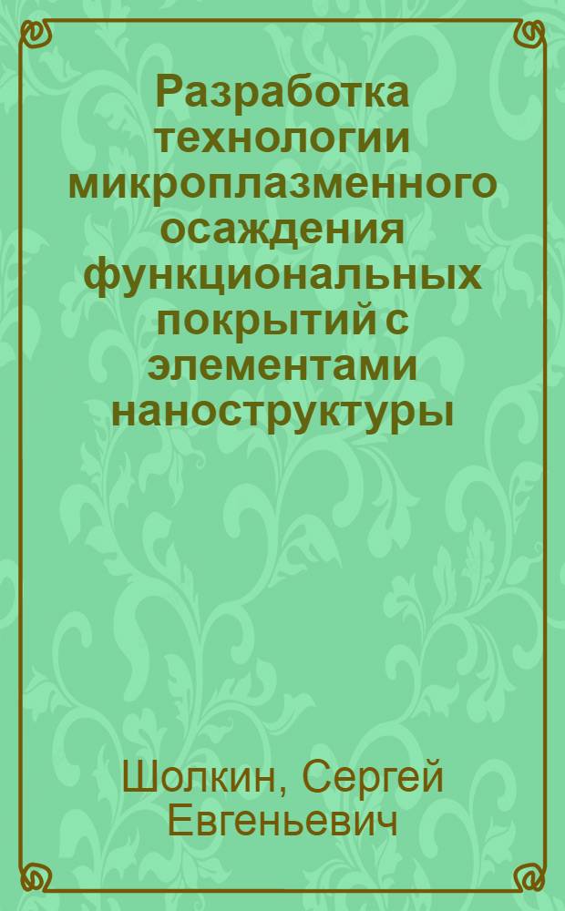 Разработка технологии микроплазменного осаждения функциональных покрытий с элементами наноструктуры : автореферат диссертации на соискание ученой степени кандидата технических наук : специальность 05.16.01 <Металловедение и термическая обработка металлов>