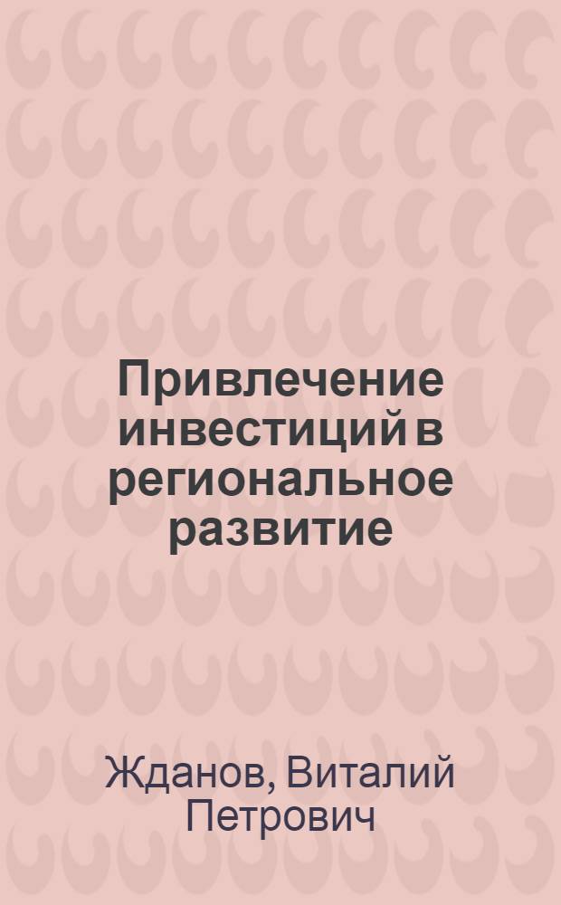 Привлечение инвестиций в региональное развитие : практическое пособие для государственных и муниципальных служащих