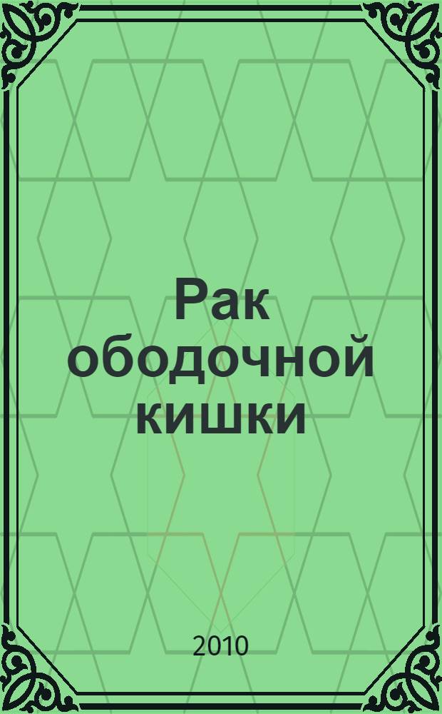Рак ободочной кишки : практическое пособие для студентов, интернов, клинических ординаторов и врачей различных специальностей