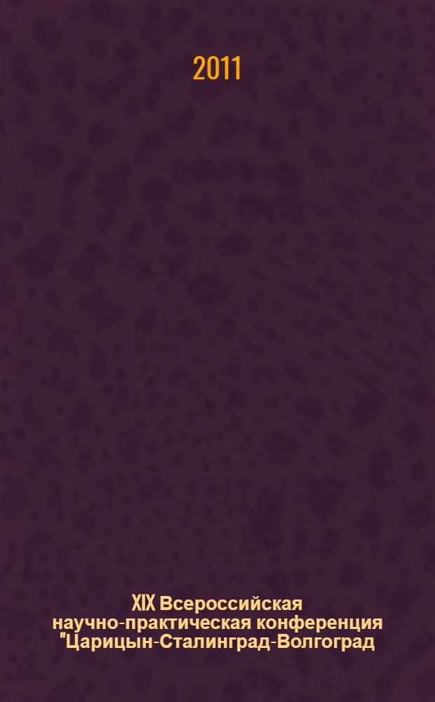 XIX Всероссийская научно-практическая конференция "Царицын-Сталинград-Волгоград - военно-патриотический, материальный и духовный щит России", 19-20 апреля 2011 года. Ч. 2