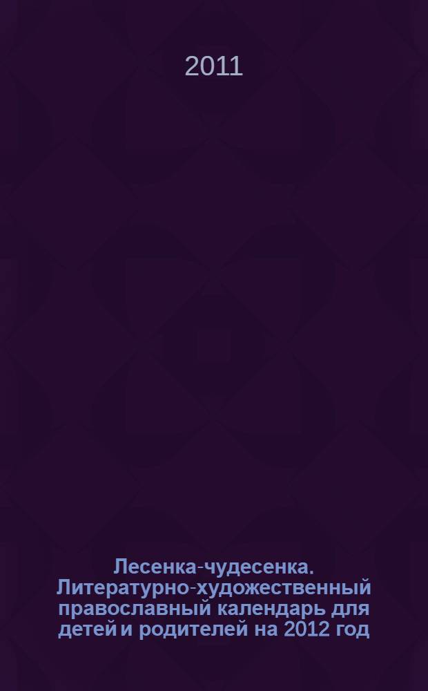 Лесенка-чудесенка. Литературно-художественный православный календарь для детей и родителей на 2012 год