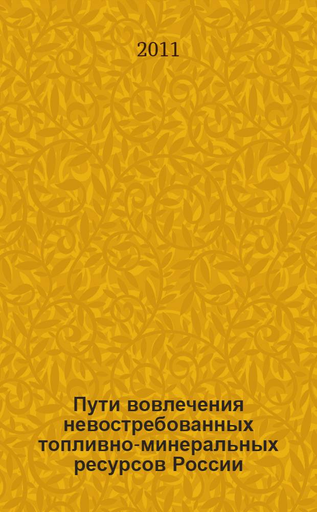 Пути вовлечения невостребованных топливно-минеральных ресурсов России : сборник прогнозно-аналитических оценок и технологических предложений на период до 2050 г