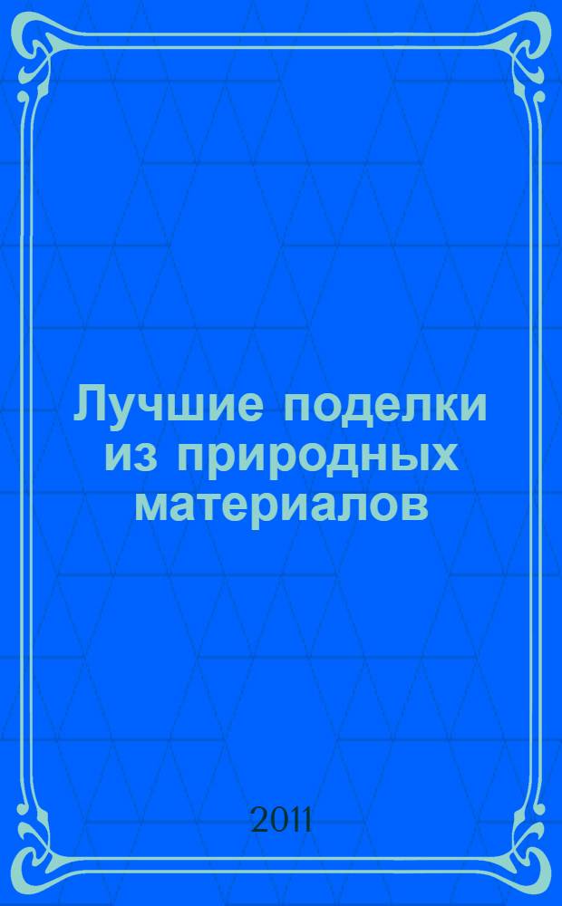 Лучшие поделки из природных материалов : декоративные поделки из дерева. Поделки из натуральной кожи. Дары леса. Поделки из овощей, фруктов и орехов. Поделки из лозы, соломы и сухоцветов. Поделки из глины, скорлупы, семян. Поделки из камней и морской соли. Дары моря.