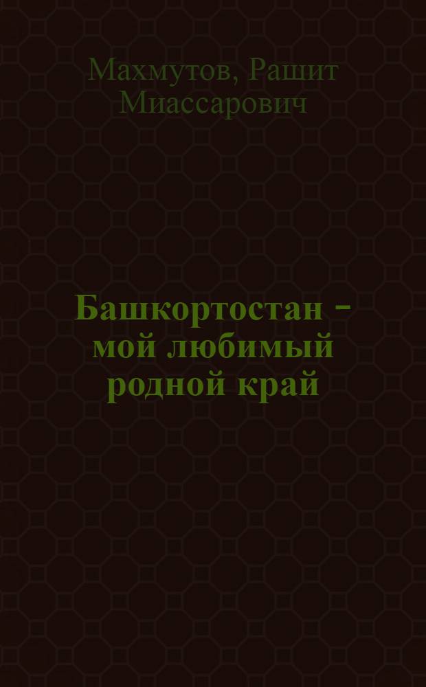 Башкортостан - мой любимый родной край : (литературно-краеведческие и исторические очерки)