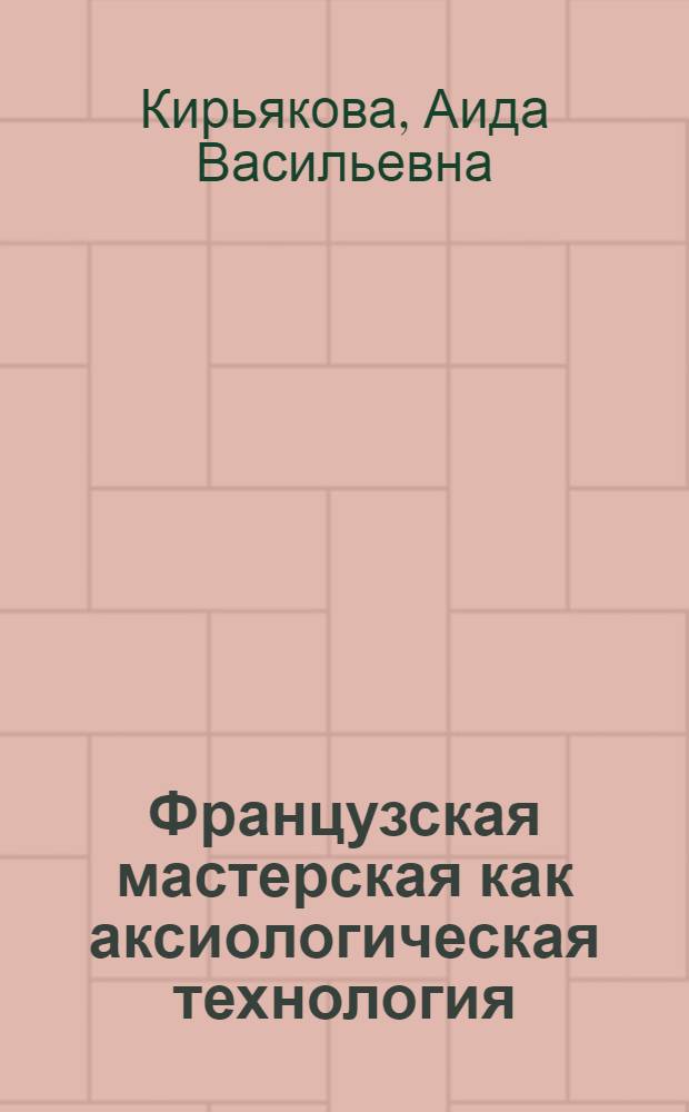 Французская мастерская как аксиологическая технология : учебно-методическое пособие для преподавателей, магистров, аспирантов, студентов педагогических вузов и колледжей