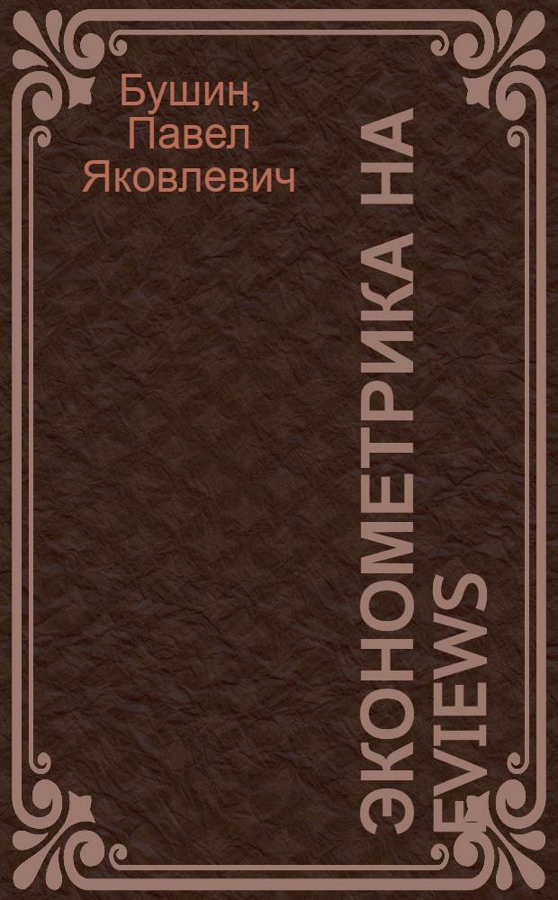 Эконометрика на EViews : учебное пособие для студентов экономических специальностей вузов региона