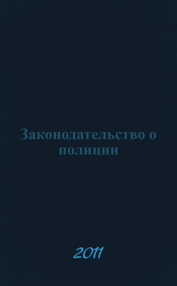 Законодательство о полиции : от 02.02.2011 N°2-ФЗ : принят Государственной Думой 28 января 2011 года : одобрен Советом Федерации 1 февраля 2011 года