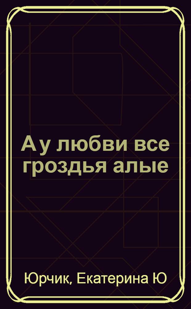 А у любви все гроздья алые : песни и романсы