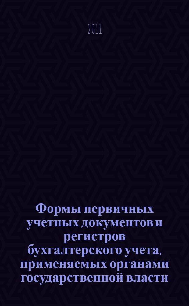 Формы первичных учетных документов и регистров бухгалтерского учета, применяемых органами государственной власти (государственными органами), органами местного самоуправления, органами управления государственными внебюджетными фондами, государственными академиями наук, государственными (муниципальными) учреждениями, и методические указания по их применению : с изменениями и дополнениями на 2011 год