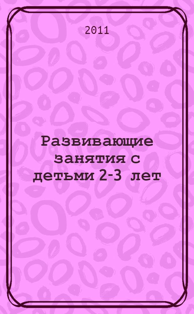 Развивающие занятия с детьми 2-3 лет : планирование, конспекты занятий, развитие речи, рисование, лепка, конструирование, ознакомление с окружающим миром, наблюдения в природе, репертуар к музыкальным занятиям, сказки, рассказы, потешки, подвижные, сюжетные и дидактические игры, физическое развитие, развитие восприятия, мышления, эмоциональной сферы, формирование культурно-гигиенических навыков : пособие