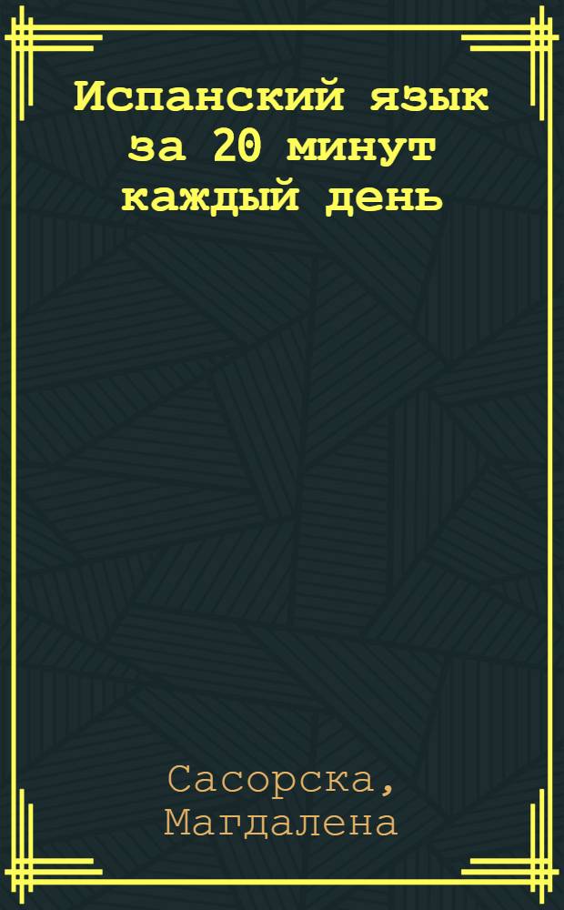 Испанский язык за 20 минут каждый день : учебное пособие : курс для самостоятельной работы с упражнениями для закрепления