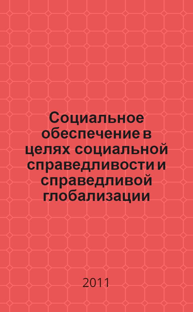 Социальное обеспечение в целях социальной справедливости и справедливой глобализации : периодическое обсуждение вопросов социальной защиты (социального обеспечения) в соответствии с Декларацией МОТ о социальной справедливости и справедливой глобализации, 2011 г. : перевод