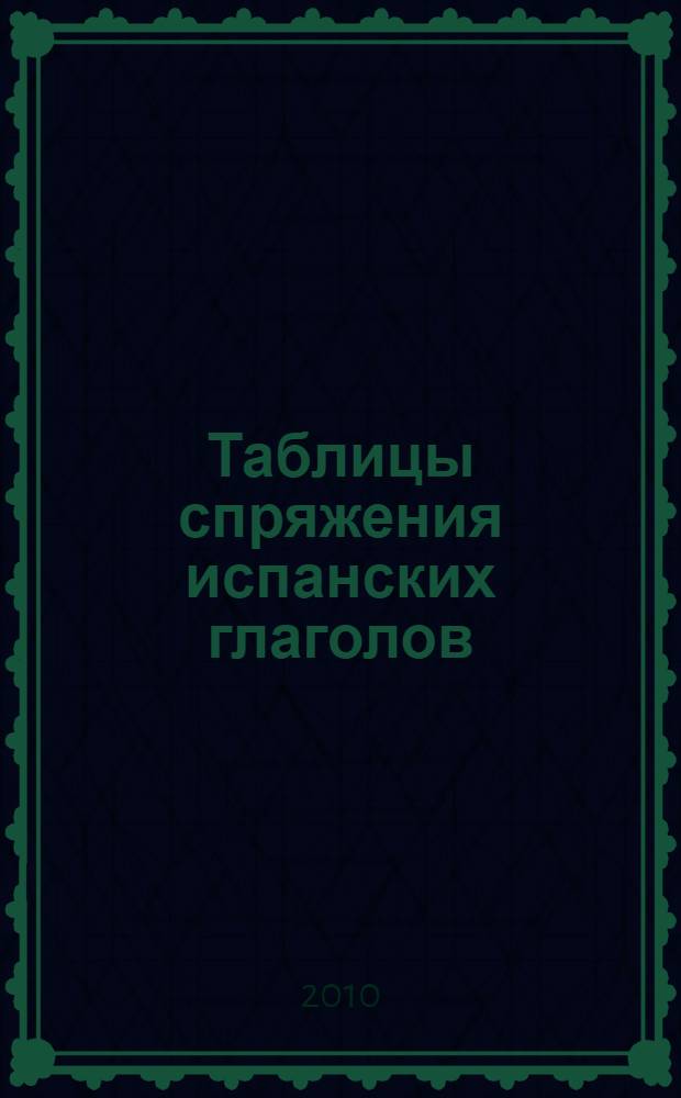 Таблицы спряжения испанских глаголов : образцы спряжения глаголов, грамматический комментарий, глагольное управление, словарь : учебное пособие