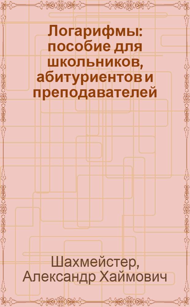 Логарифмы : пособие для школьников, абитуриентов и преподавателей