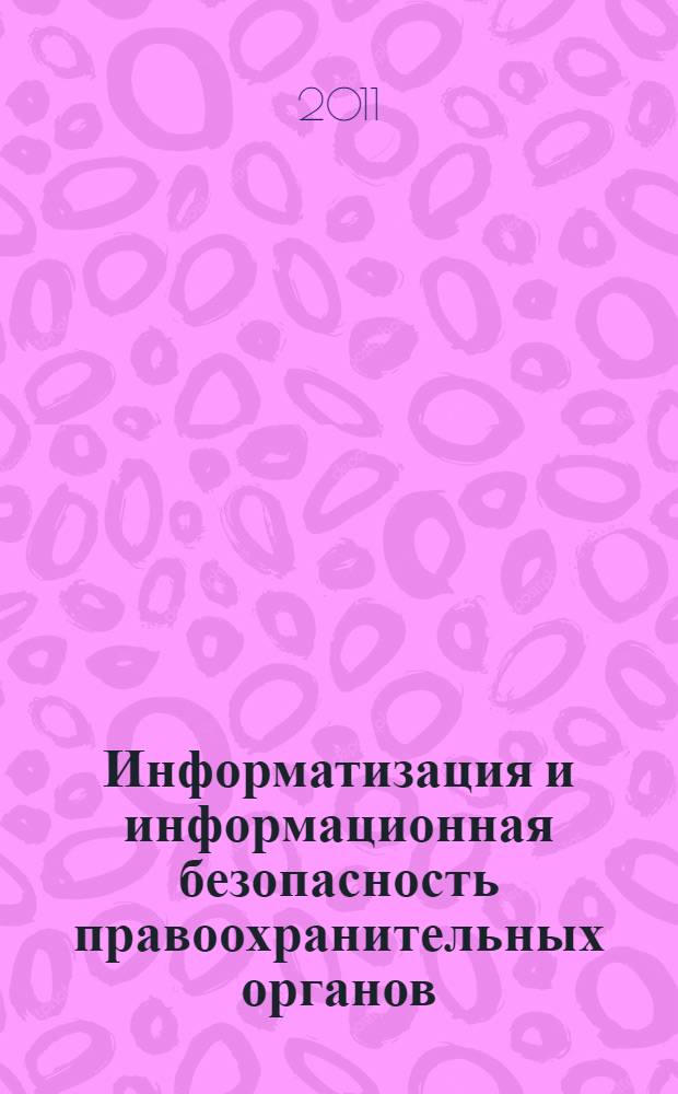 Информатизация и информационная безопасность правоохранительных органов : XX международная научная конференция, 24-25 мая 2011 г. : сборник трудов