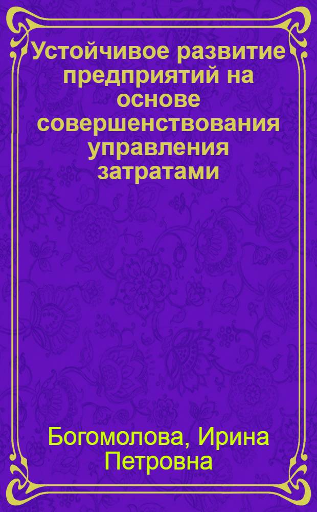 Устойчивое развитие предприятий на основе совершенствования управления затратами : (на примере зерноперерабатывающих предприятий) : монография