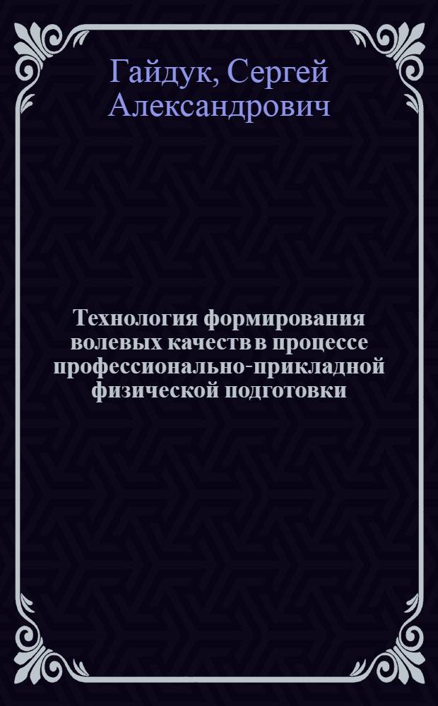 Технология формирования волевых качеств в процессе профессионально-прикладной физической подготовки : монография