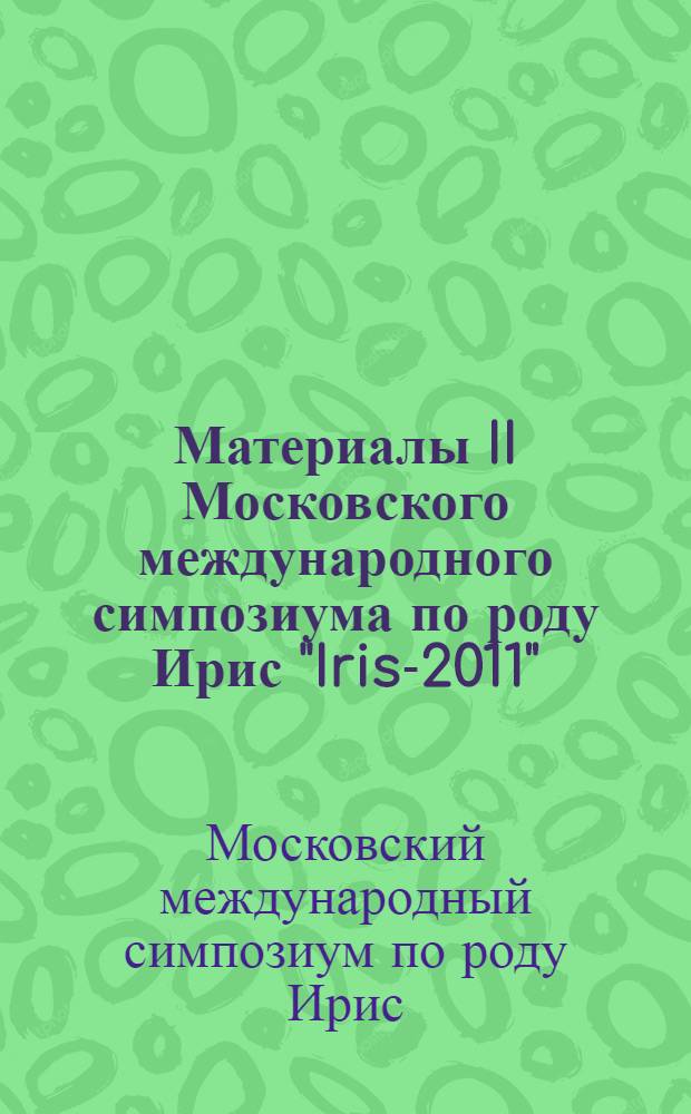 Материалы II Московского международного симпозиума по роду Ирис "Iris-2011" = Proceedings of the II Moscow international symposium "Iris-2011" : Москва, Ботанический сад биологического факультета МГУ, 14-17 июня 2011 г