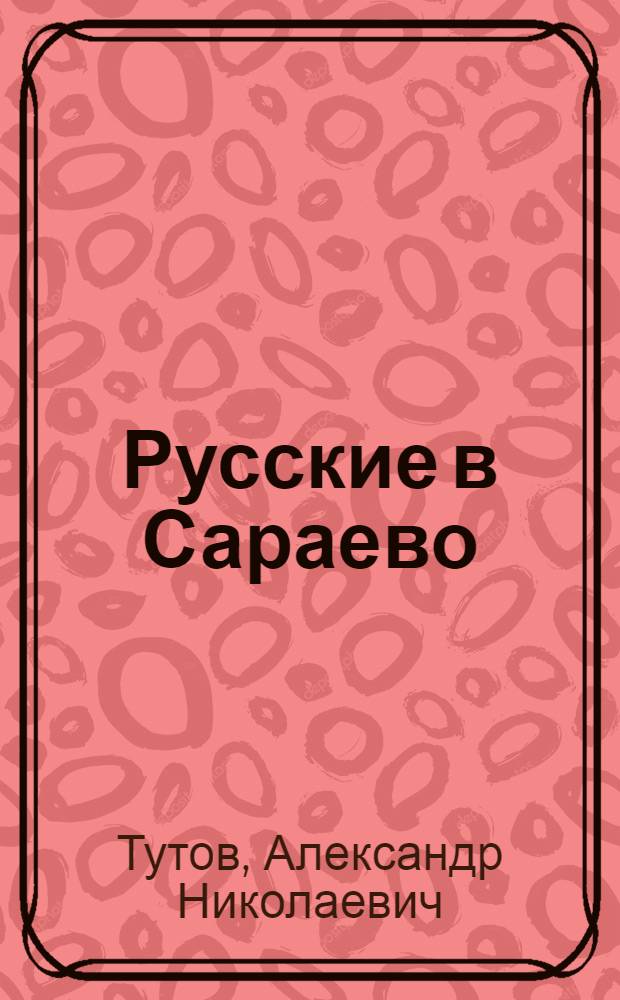Русские в Сараево : малоизвестные страницы печальной войны : повесть