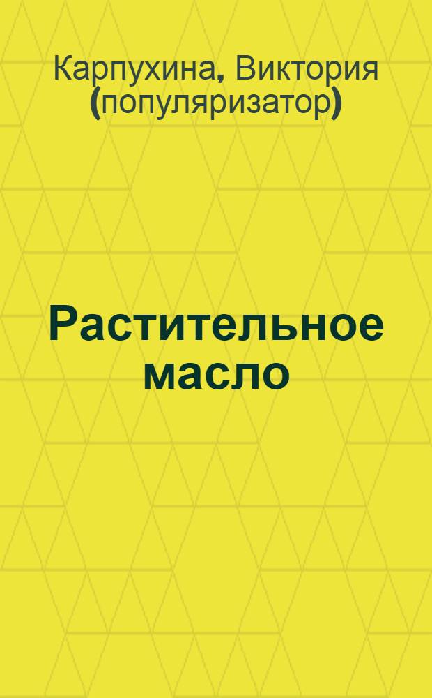 Растительное масло : правда о целительных свойствах : настольная книга тех, кто хочет жить 100 лет