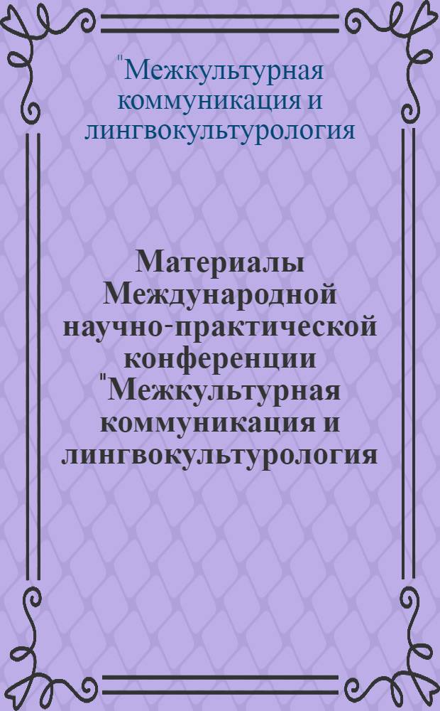 Материалы Международной научно-практической конференции "Межкультурная коммуникация и лингвокультурология: инновационные проекты в профессионально-ориентированном обучении иностранным языкам в условиях глобализации", 18-20 января 2011 = Proceedings International conference "Intercultural communication and lingua-culturology: innovative projects in professionally oriented foreign language teaching in the context of globalization"