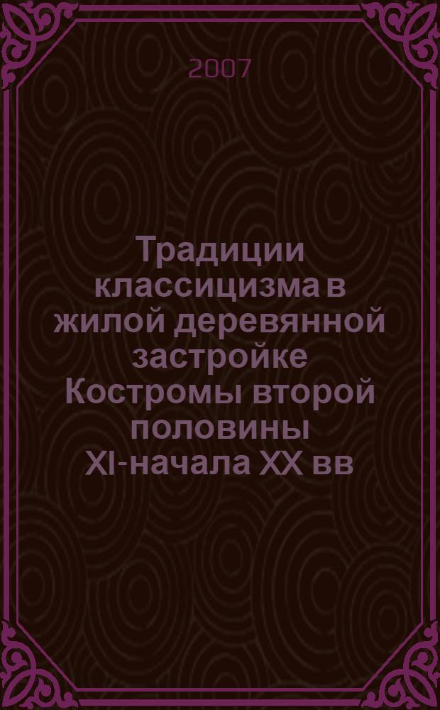 Традиции классицизма в жилой деревянной застройке Костромы второй половины XIX- начала XX вв. : автореферат диссертации на соискание ученой степени к. арх. : специальность 18.00.01 <Теория и история арх., реставрация и реконстр. историко-арх. наследия>