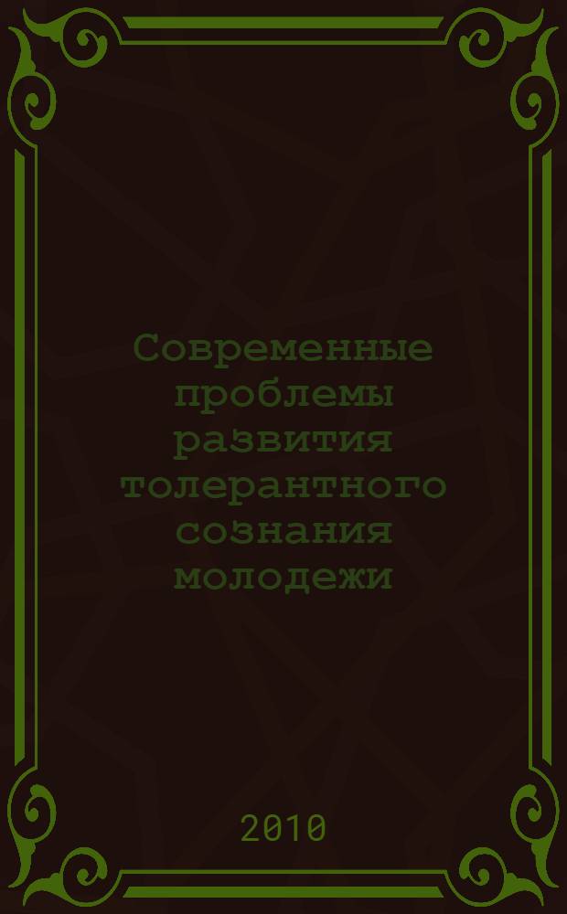 Современные проблемы развития толерантного сознания молодежи : межвузовская студенческая научно-практическая конференция, 23 ноября 2010 г