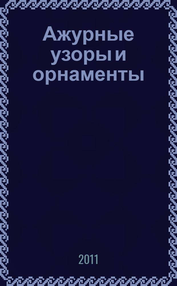Ажурные узоры и орнаменты : 250 образцов: от простых до самых сложных : раздел-самоучитель для начинающих, все техники, подробные схемы