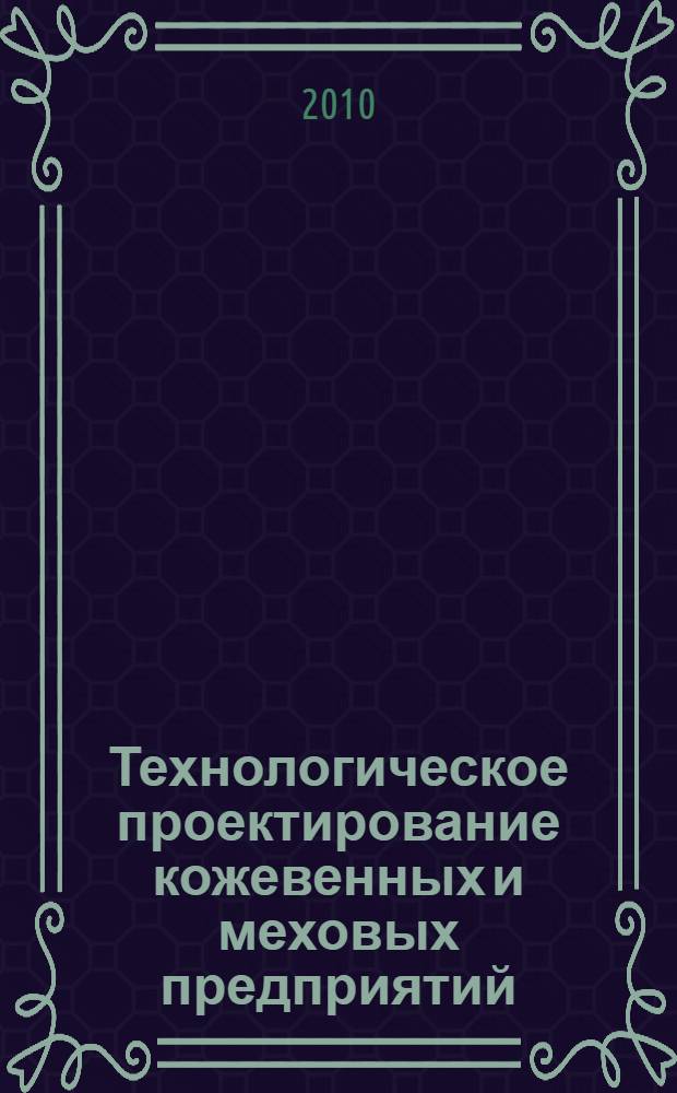 Технологическое проектирование кожевенных и меховых предприятий : учебное пособие : для студентов специальности 260904 "Технология кожи и меха"