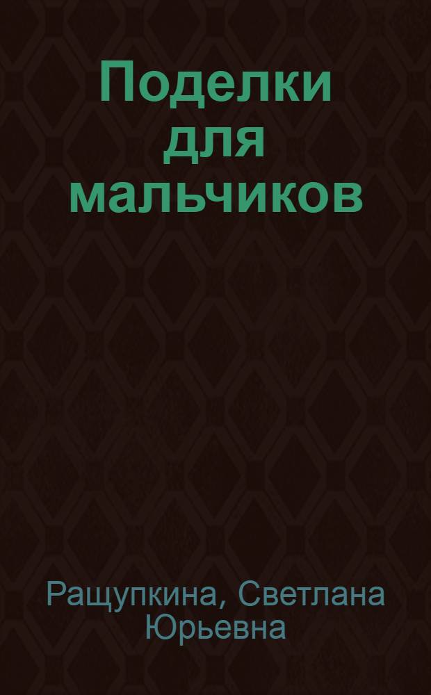 Поделки для мальчиков : практическое пособие