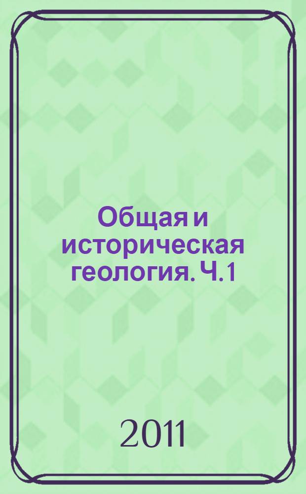 Общая и историческая геология. Ч. 1 : Общая геология