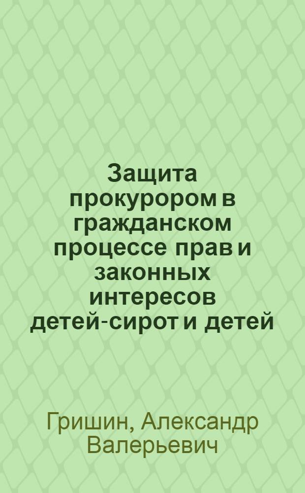 Защита прокурором в гражданском процессе прав и законных интересов детей-сирот и детей, оставшихся без попечения родителей : методические рекомендации